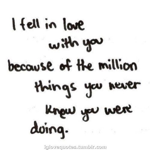 Love Quotes - I fell in love with you because of the million things you never knew you were doing.